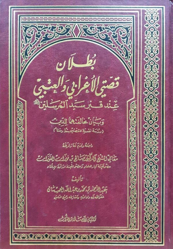 بطلان قصتي الإعراب والعتبي عند قبر سيد المرسلين صلى الله عليه وسلم وبيان مخالفتها للدين